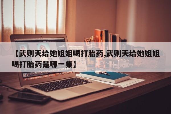 米非司酮片打胎药专卖微信【武则天给她姐姐喝打胎药,武则天给她姐姐喝打胎药是哪一集】