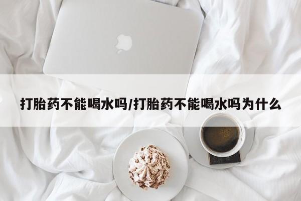 米非司酮片打胎药专卖微信打胎药不能喝水吗/打胎药不能喝水吗为什么