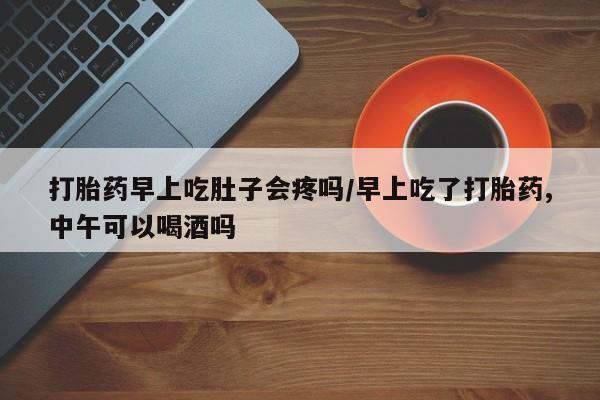 米非司酮片打胎药专卖微信打胎药早上吃肚子会疼吗/早上吃了打胎药,中午可以喝酒吗