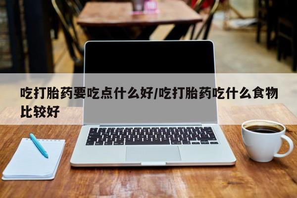 米非司酮片打胎药专卖微信吃打胎药要吃点什么好/吃打胎药吃什么食物比较好