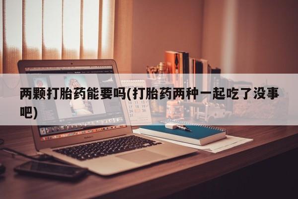 米非司酮片打胎药专卖微信两颗打胎药能要吗(打胎药两种一起吃了没事吧)