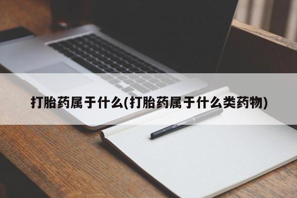 米非司酮片打胎药专卖微信打胎药属于什么(打胎药属于什么类药物)