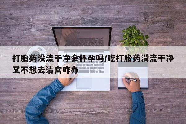 米非司酮片打胎药专卖微信打胎药没流干净会怀孕吗/吃打胎药没流干净又不想去清宫咋办