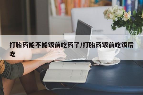 米非司酮片打胎药专卖微信打胎药能不能饭前吃药了/打胎药饭前吃饭后吃