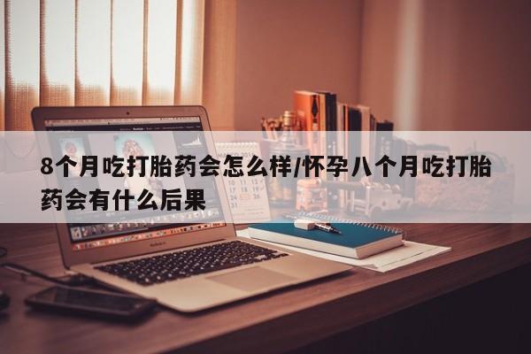 米非司酮片打胎药专卖微信8个月吃打胎药会怎么样/怀孕八个月吃打胎药会有什么后果