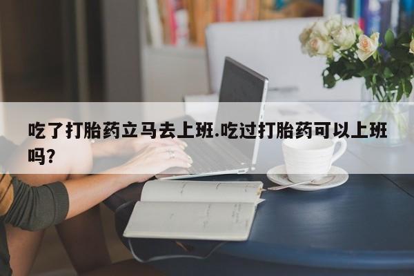 米非司酮片打胎药专卖微信吃了打胎药立马去上班.吃过打胎药可以上班吗？