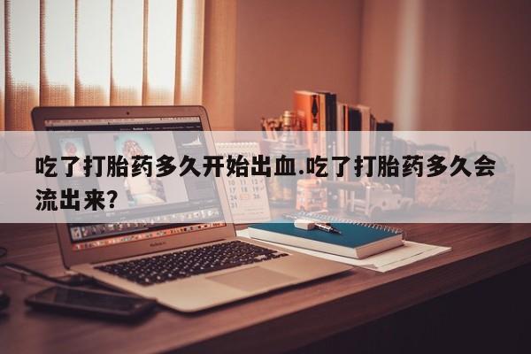 米非司酮片打胎药专卖微信吃了打胎药多久开始出血.吃了打胎药多久会流出来？
