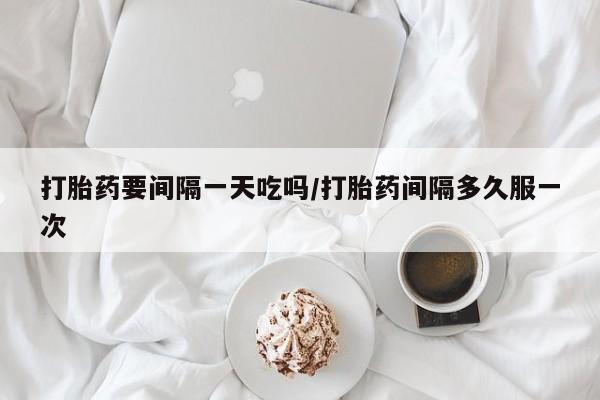 米非司酮片打胎药专卖微信打胎药要间隔一天吃吗/打胎药间隔多久服一次