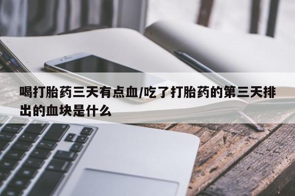 米非司酮片打胎药专卖微信喝打胎药三天有点血/吃了打胎药的第三天排出的血块是什么