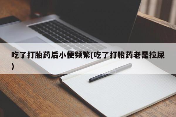 米非司酮片打胎药专卖微信吃了打胎药后小便频繁(吃了打胎药老是拉屎)