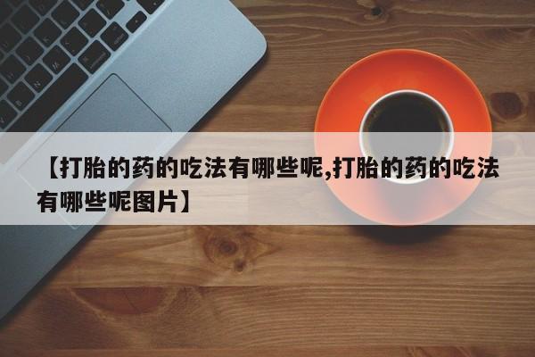 米非司酮片打胎药专卖微信【打胎的药的吃法有哪些呢,打胎的药的吃法有哪些呢图片】
