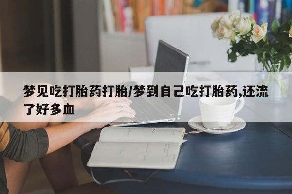 米非司酮片打胎药专卖微信梦见吃打胎药打胎/梦到自己吃打胎药,还流了好多血