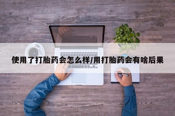 米非司酮片打胎药专卖微信使用了打胎药会怎么样/用打胎药会有啥后果