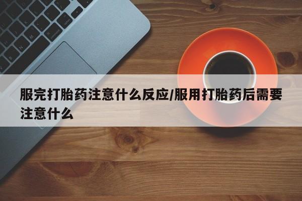 米非司酮片打胎药专卖微信服完打胎药注意什么反应/服用打胎药后需要注意什么