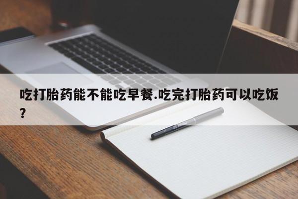 米非司酮片打胎药专卖微信吃打胎药能不能吃早餐.吃完打胎药可以吃饭？
