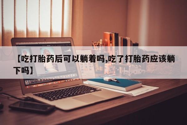 米非司酮片打胎药专卖微信【吃打胎药后可以躺着吗,吃了打胎药应该躺下吗】