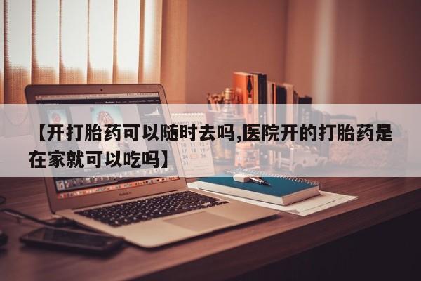 米非司酮片打胎药专卖微信【开打胎药可以随时去吗,医院开的打胎药是在家就可以吃吗】
