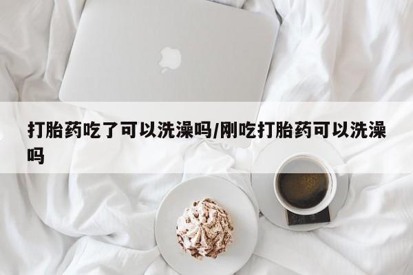 米非司酮片打胎药专卖微信打胎药吃了可以洗澡吗/刚吃打胎药可以洗澡吗