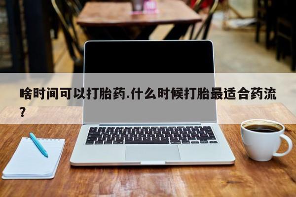 米非司酮片打胎药专卖微信啥时间可以打胎药.什么时候打胎最适合药流？
