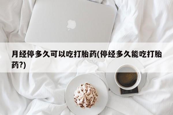 米非司酮片打胎药专卖微信月经停多久可以吃打胎药(停经多久能吃打胎药?)