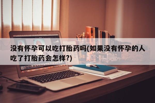米非司酮片打胎药专卖微信没有怀孕可以吃打胎药吗(如果没有怀孕的人吃了打胎药会怎样?)