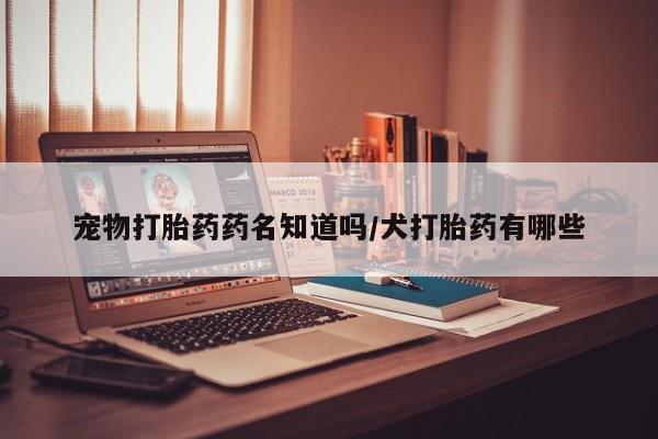 米非司酮片打胎药专卖微信宠物打胎药药名知道吗/犬打胎药有哪些