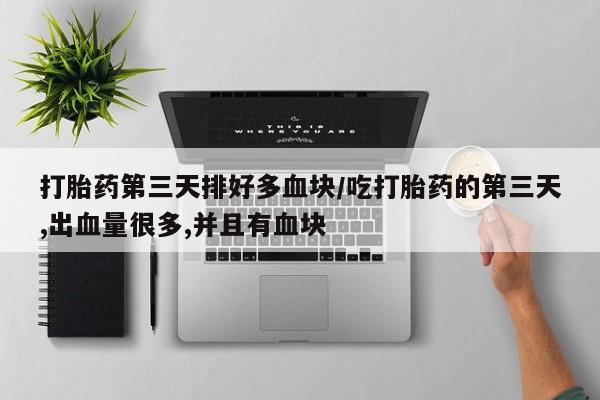 米非司酮片打胎药专卖微信打胎药第三天排好多血块/吃打胎药的第三天,出血量很多,并且有血块