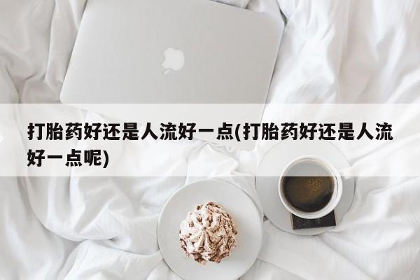 米非司酮片打胎药专卖微信打胎药好还是人流好一点(打胎药好还是人流好一点呢)