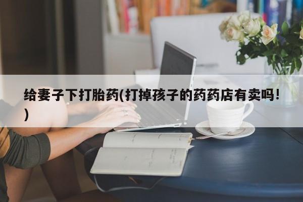 米非司酮片打胎药专卖微信给妻子下打胎药(打掉孩子的药药店有卖吗!)
