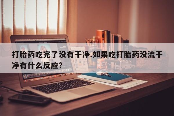 米非司酮片打胎药专卖微信打胎药吃完了没有干净.如果吃打胎药没流干净有什么反应？