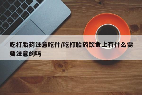 米非司酮片打胎药专卖微信吃打胎药注意吃什/吃打胎药饮食上有什么需要注意的吗