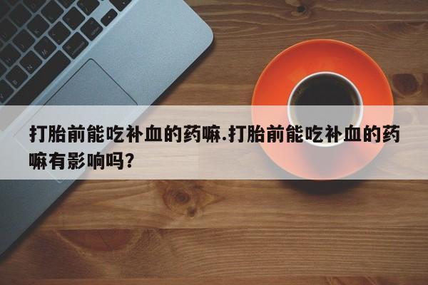 米非司酮片打胎药专卖微信打胎前能吃补血的药嘛.打胎前能吃补血的药嘛有影响吗？