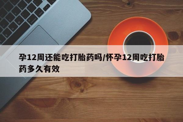 米非司酮片打胎药专卖微信孕12周还能吃打胎药吗/怀孕12周吃打胎药多久有效