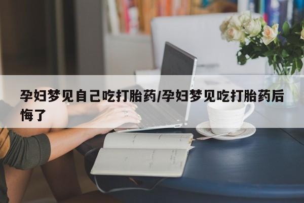 米非司酮片打胎药专卖微信孕妇梦见自己吃打胎药/孕妇梦见吃打胎药后悔了