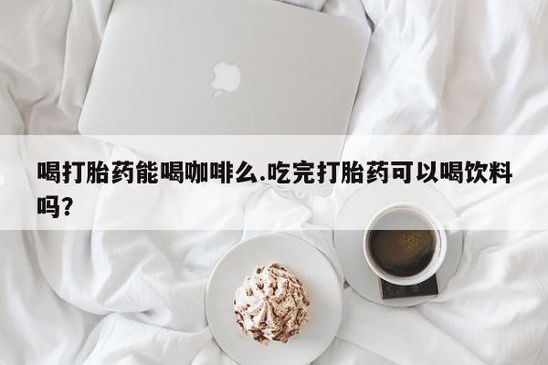 米非司酮片打胎药专卖微信喝打胎药能喝咖啡么.吃完打胎药可以喝饮料吗？