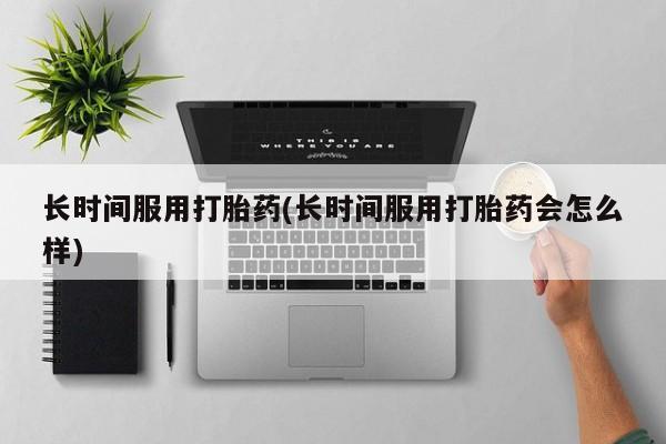 米非司酮片打胎药专卖微信长时间服用打胎药(长时间服用打胎药会怎么样)