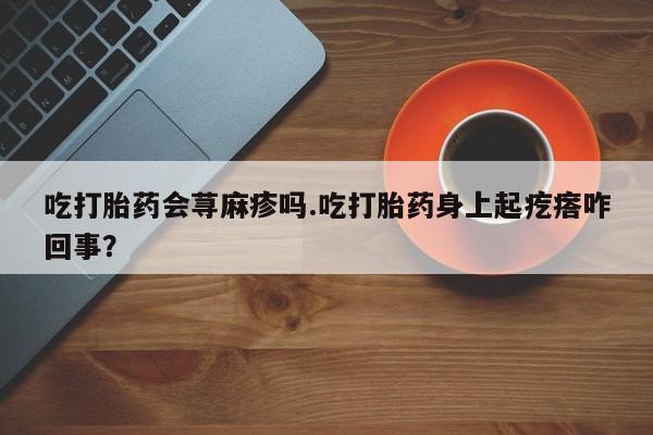 米非司酮片打胎药专卖微信吃打胎药会荨麻疹吗.吃打胎药身上起疙瘩咋回事？