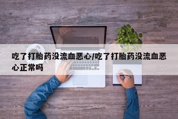 米非司酮片打胎药专卖微信吃了打胎药没流血恶心/吃了打胎药没流血恶心正常吗