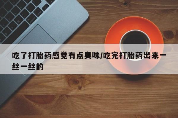 米非司酮片打胎药专卖微信吃了打胎药感觉有点臭味/吃完打胎药出来一丝一丝的