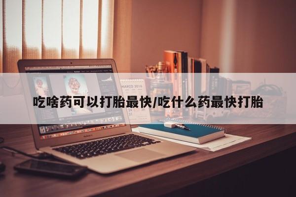 米非司酮片打胎药专卖微信吃啥药可以打胎最快/吃什么药最快打胎