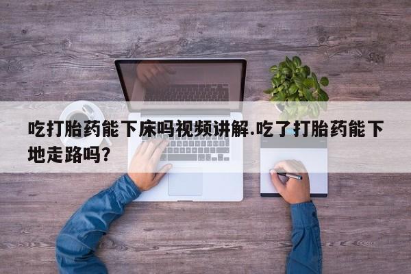米非司酮片打胎药专卖微信吃打胎药能下床吗视频讲解.吃了打胎药能下地走路吗？