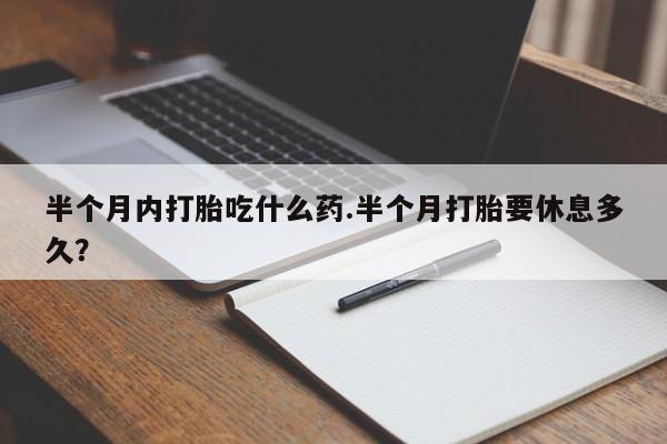米非司酮片打胎药专卖微信半个月内打胎吃什么药.半个月打胎要休息多久？