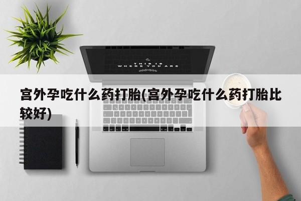 米非司酮片打胎药专卖微信宫外孕吃什么药打胎(宫外孕吃什么药打胎比较好)