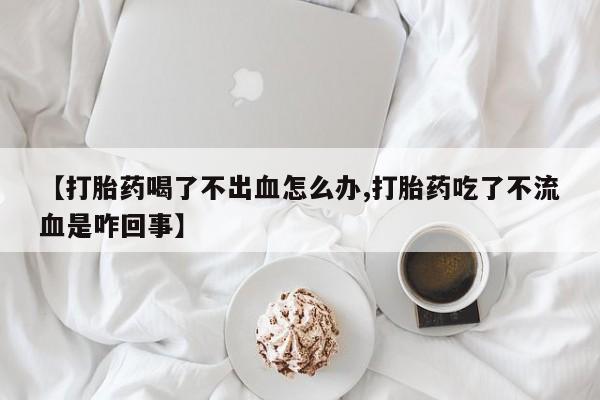 米非司酮片打胎药专卖微信【打胎药喝了不出血怎么办,打胎药吃了不流血是咋回事】