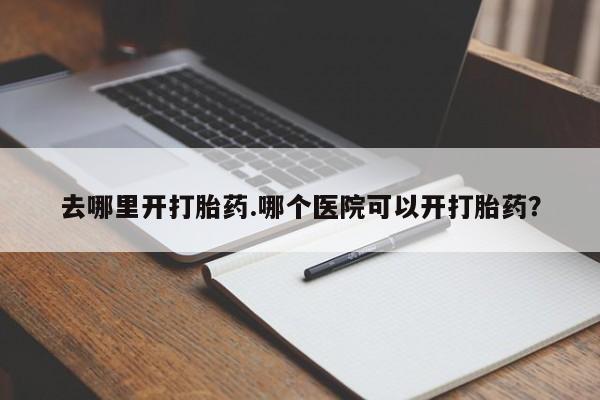 米非司酮片打胎药专卖微信去哪里开打胎药.哪个医院可以开打胎药？