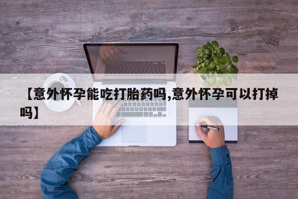米非司酮片打胎药专卖微信【意外怀孕能吃打胎药吗,意外怀孕可以打掉吗】