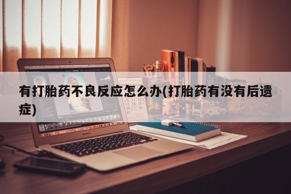 米非司酮片打胎药专卖微信有打胎药不良反应怎么办(打胎药有没有后遗症)