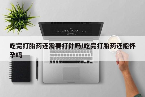 米非司酮片打胎药专卖微信吃完打胎药还需要打针吗/吃完打胎药还能怀孕吗