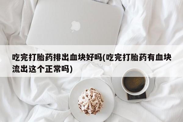 米非司酮片打胎药专卖微信吃完打胎药排出血块好吗(吃完打胎药有血块流出这个正常吗)
