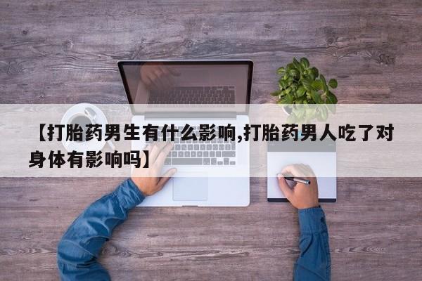米非司酮片打胎药专卖微信【打胎药男生有什么影响,打胎药男人吃了对身体有影响吗】